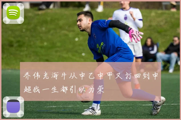 乔伟光海牛从中乙中甲又打回到中超我一生都引以为荣