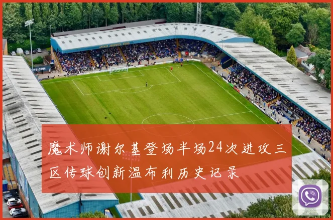 魔术师谢尔基登场半场24次进攻三区传球创新温布利历史记录